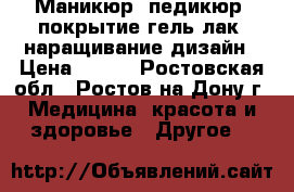 Маникюр, педикюр, покрытие гель лак, наращивание дизайн › Цена ­ 300 - Ростовская обл., Ростов-на-Дону г. Медицина, красота и здоровье » Другое   